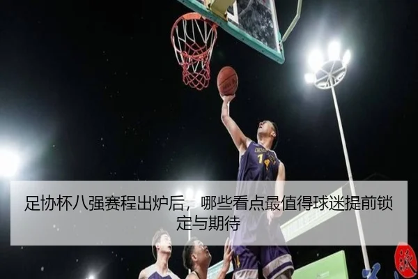 足协杯八强赛程出炉后，哪些看点最值得球迷提前锁定与期待 - lecaiwang